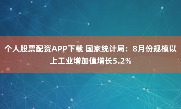 个人股票配资APP下载 国家统计局：8月份规模以上工业增加值增长5.2%