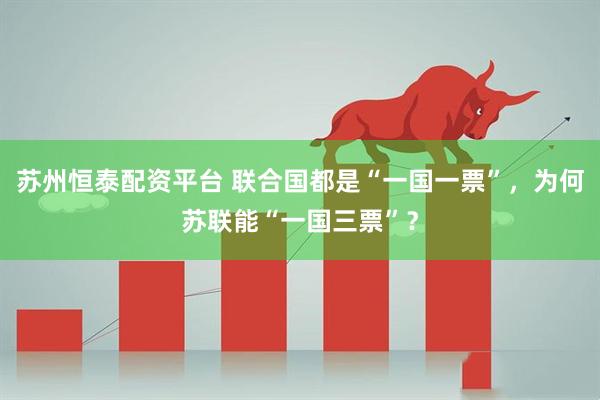 苏州恒泰配资平台 联合国都是“一国一票”，为何苏联能“一国三票”？