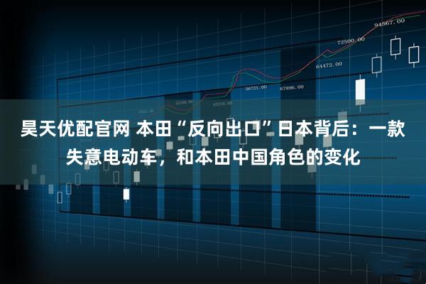 昊天优配官网 本田“反向出口”日本背后：一款失意电动车，和本田中国角色的变化