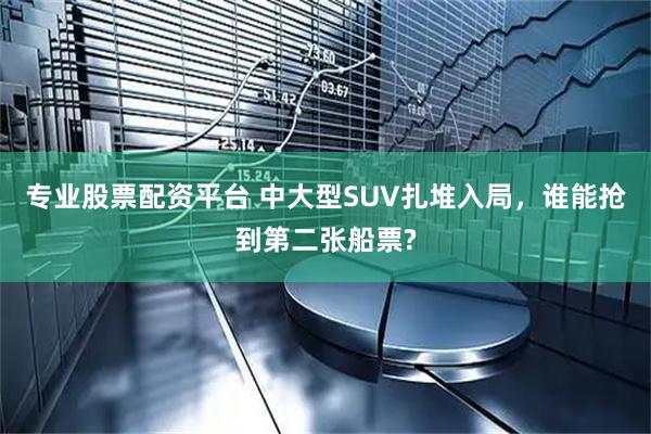 专业股票配资平台 中大型SUV扎堆入局，谁能抢到第二张船票?