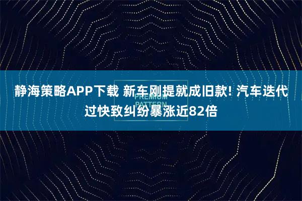 静海策略APP下载 新车刚提就成旧款! 汽车迭代过快致纠纷暴涨近82倍