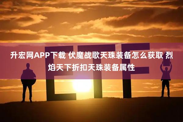 升宏网APP下载 伏魔战歌天珠装备怎么获取 烈焰天下折扣天珠装备属性