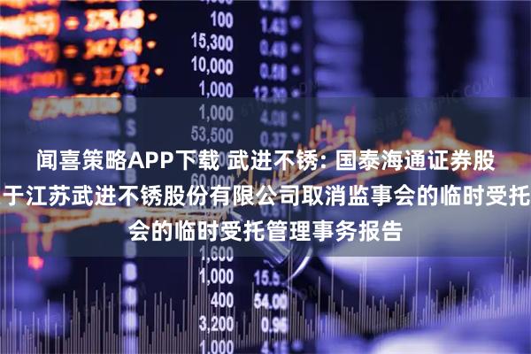 闻喜策略APP下载 武进不锈: 国泰海通证券股份有限公司关于江苏武进不锈股份有限公司取消监事会的临时受托管理事务报告