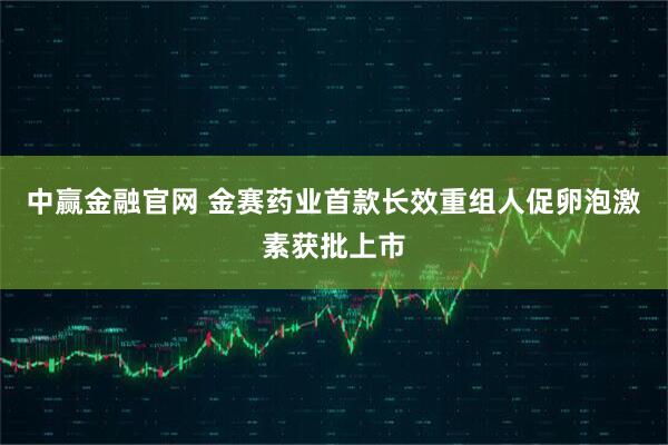 中赢金融官网 金赛药业首款长效重组人促卵泡激素获批上市
