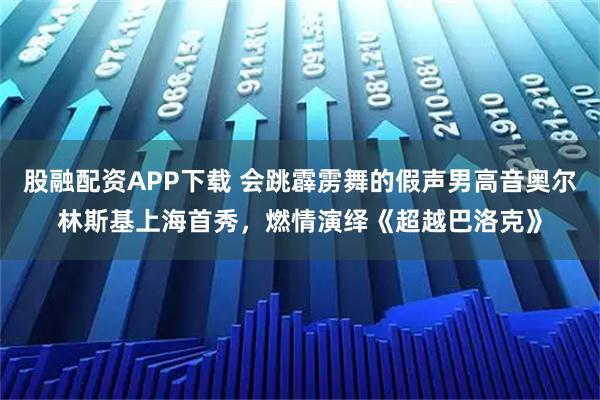 股融配资APP下载 会跳霹雳舞的假声男高音奥尔林斯基上海首秀，燃情演绎《超越巴洛克》