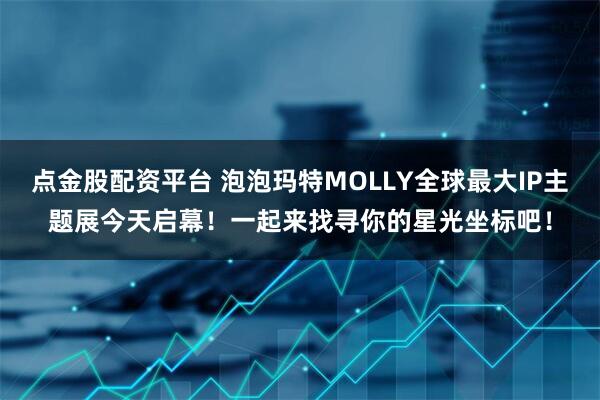 点金股配资平台 泡泡玛特MOLLY全球最大IP主题展今天启幕！一起来找寻你的星光坐标吧！
