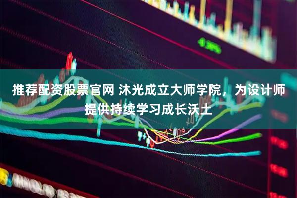 推荐配资股票官网 沐光成立大师学院，为设计师提供持续学习成长沃土