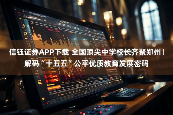 信钰证券APP下载 全国顶尖中学校长齐聚郑州！解码“十五五”公平优质教育发展密码