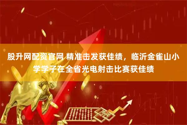股升网配资官网 精准击发获佳绩，临沂金雀山小学学子在全省光电射击比赛获佳绩