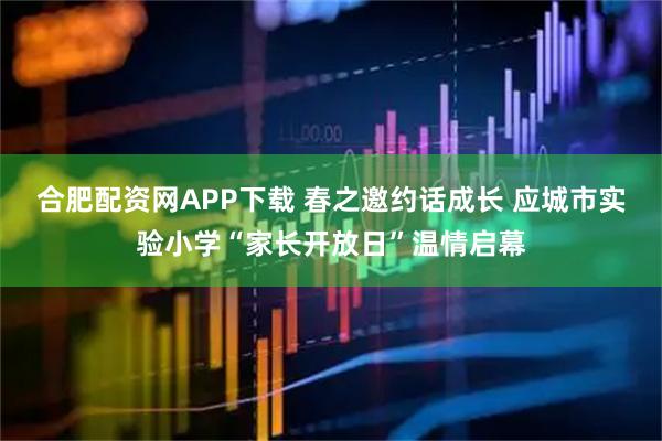 合肥配资网APP下载 春之邀约话成长 应城市实验小学“家长开放日”温情启幕