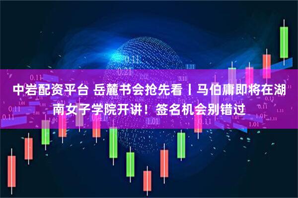 中岩配资平台 岳麓书会抢先看丨马伯庸即将在湖南女子学院开讲！签名机会别错过