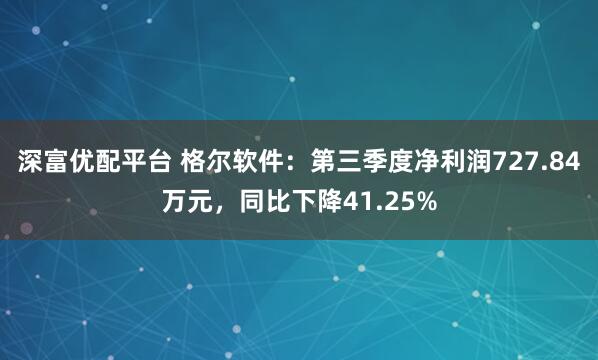 深富优配平台 格尔软件：第三季度净利润727.84万元，同比下降41.25%