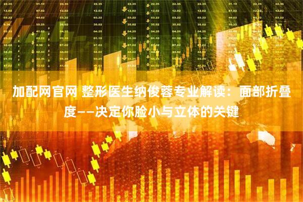 加配网官网 整形医生纳俊蓉专业解读：面部折叠度——决定你脸小与立体的关键
