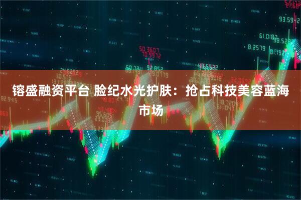 镕盛融资平台 脸纪水光护肤：抢占科技美容蓝海市场