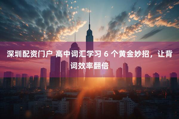 深圳配资门户 高中词汇学习 6 个黄金妙招，让背词效率翻倍