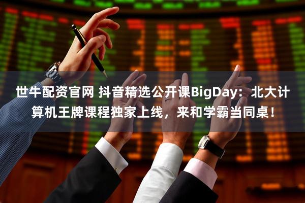 世牛配资官网 抖音精选公开课BigDay：北大计算机王牌课程独家上线，来和学霸当同桌！