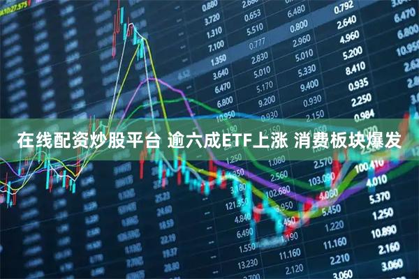 在线配资炒股平台 逾六成ETF上涨 消费板块爆发