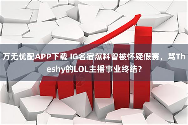 万无优配APP下载 IG名宿爆料曾被怀疑假赛，骂Theshy的LOL主播事业终结？