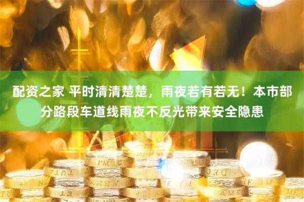 配资之家 平时清清楚楚，雨夜若有若无！本市部分路段车道线雨夜不反光带来安全隐患