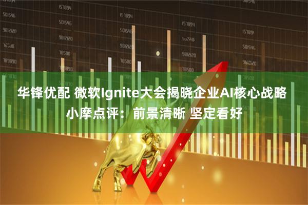 华锋优配 微软Ignite大会揭晓企业AI核心战略 小摩点评：前景清晰 坚定看好