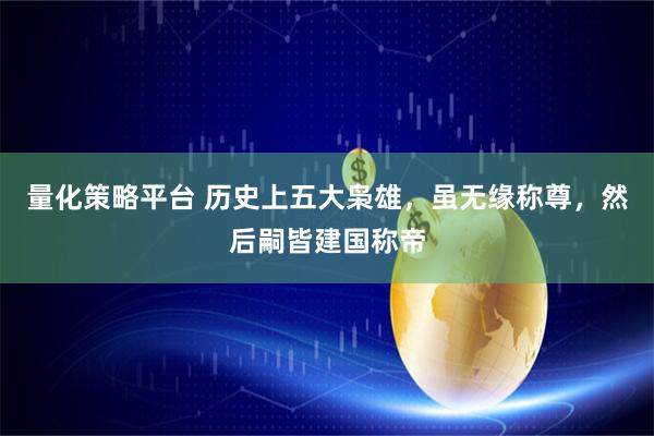 量化策略平台 历史上五大枭雄，虽无缘称尊，然后嗣皆建国称帝