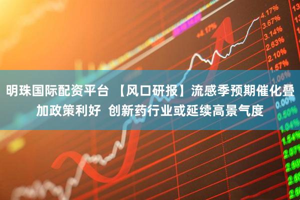 明珠国际配资平台 【风口研报】流感季预期催化叠加政策利好  创新药行业或延续高景气度