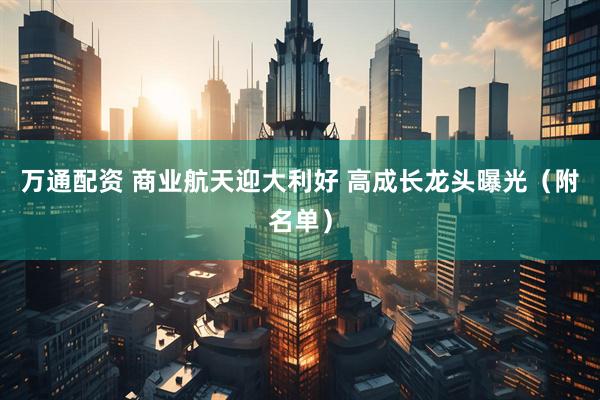 万通配资 商业航天迎大利好 高成长龙头曝光（附名单）