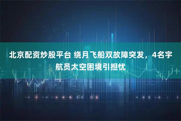 北京配资炒股平台 绕月飞船双故障突发，4名宇航员太空困境引担忧