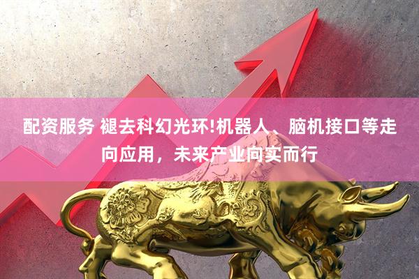 配资服务 褪去科幻光环!机器人、脑机接口等走向应用，未来产业向实而行