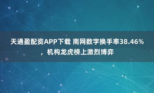 天通盈配资APP下载 南网数字换手率38.46%，机构龙虎榜上激烈博弈