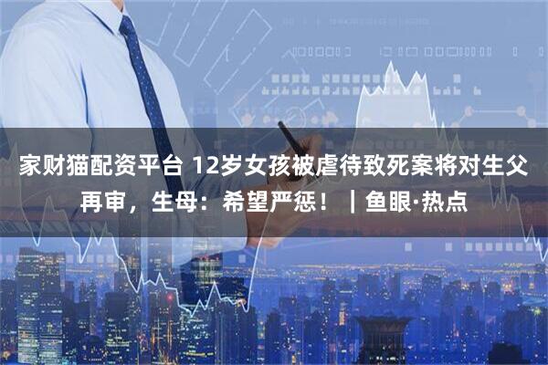 家财猫配资平台 12岁女孩被虐待致死案将对生父再审，生母：希望严惩！｜鱼眼·热点