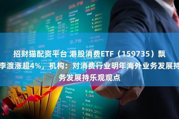 招财猫配资平台 港股消费ETF（159735）飘红，珍酒李渡涨超4%，机构：对消费行业明年海外业务发展持乐观观点