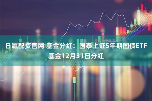 日赢配资官网 基金分红：国泰上证5年期国债ETF基金12月31日分红