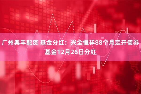 广州典丰配资 基金分红：兴全恒祥88个月定开债券基金12月26日分红