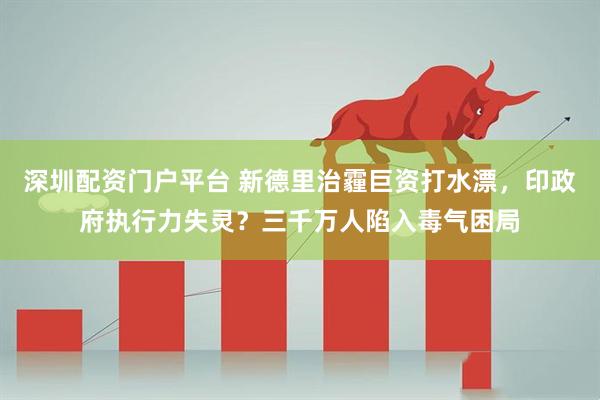 深圳配资门户平台 新德里治霾巨资打水漂，印政府执行力失灵？三千万人陷入毒气困局