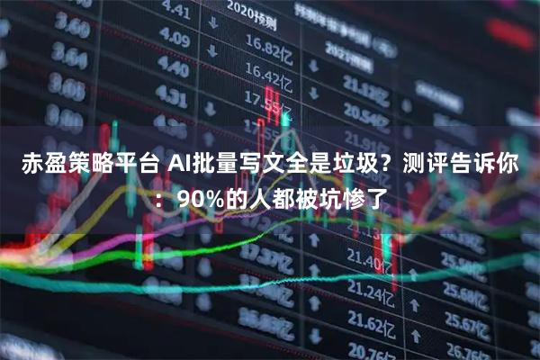 赤盈策略平台 AI批量写文全是垃圾？测评告诉你：90%的人都被坑惨了
