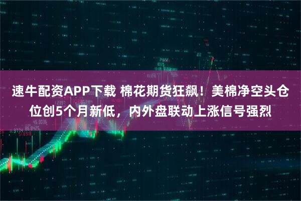 速牛配资APP下载 棉花期货狂飙！美棉净空头仓位创5个月新低，内外盘联动上涨信号强烈