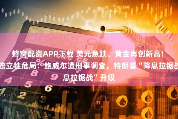 蜂窝配资APP下载 美元急跌、黄金再创新高! 美联储独立性危局：鲍威尔遭刑事调查，特朗普“降息拉锯战”升级