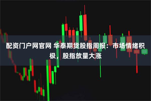 配资门户网官网 华泰期货股指周报：市场情绪积极，股指放量大涨