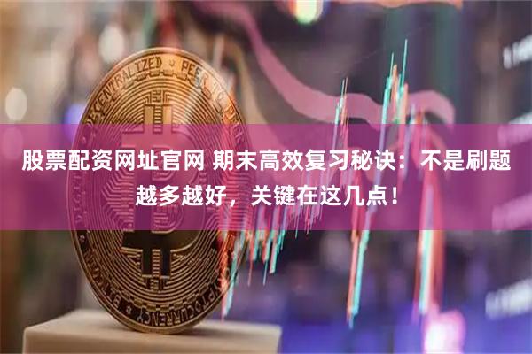 股票配资网址官网 期末高效复习秘诀：不是刷题越多越好，关键在这几点！