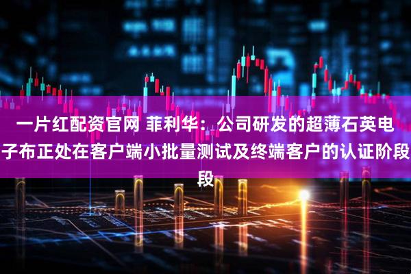 一片红配资官网 菲利华：公司研发的超薄石英电子布正处在客户端小批量测试及终端客户的认证阶段