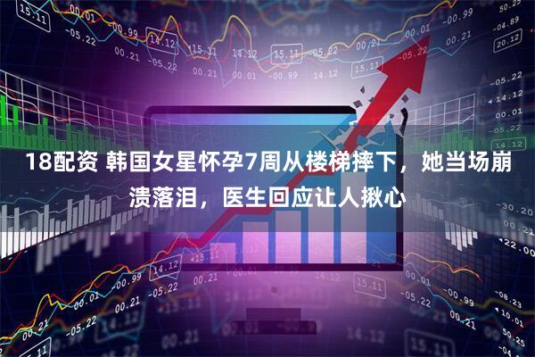 18配资 韩国女星怀孕7周从楼梯摔下，她当场崩溃落泪，医生回应让人揪心