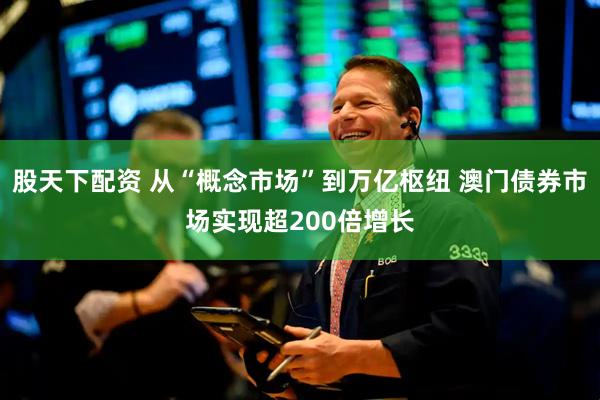 股天下配资 从“概念市场”到万亿枢纽 澳门债券市场实现超200倍增长