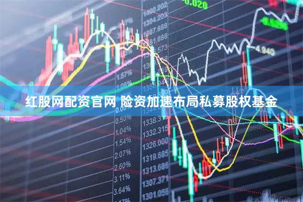 红股网配资官网 险资加速布局私募股权基金