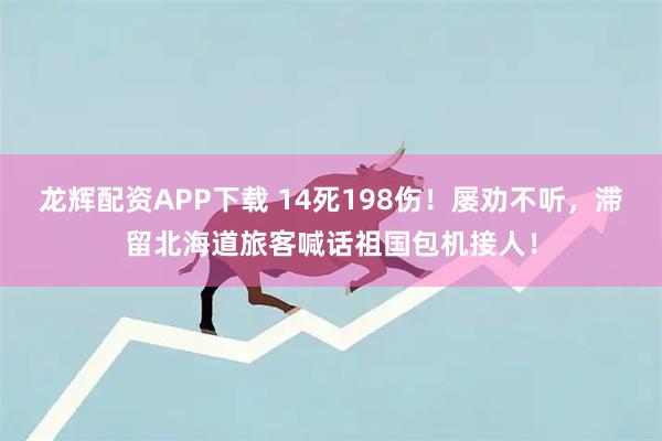 龙辉配资APP下载 14死198伤！屡劝不听，滞留北海道旅客喊话祖国包机接人！