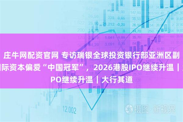 庄牛网配资官网 专访瑞银全球投资银行部亚洲区副主席：国际资本偏爱“中国冠军”，2026港股IPO继续升温｜大行其道