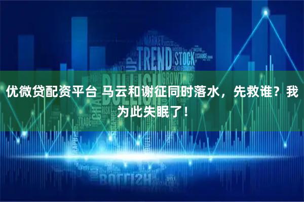 优微贷配资平台 马云和谢征同时落水，先救谁？我为此失眠了！