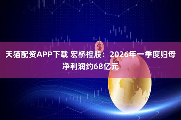 天猫配资APP下载 宏桥控股：2026年一季度归母净利润约68亿元
