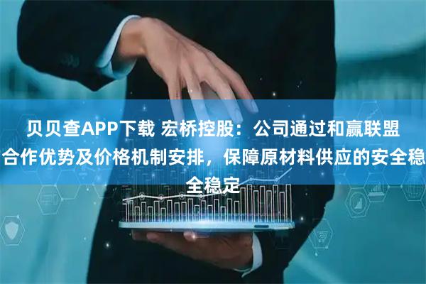 贝贝查APP下载 宏桥控股：公司通过和赢联盟的合作优势及价格机制安排，保障原材料供应的安全稳定
