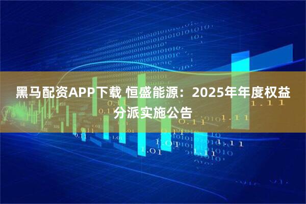 黑马配资APP下载 恒盛能源：2025年年度权益分派实施公告